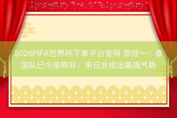 2026FIFA世界杯下单平台官网 邵佳一：泰国队已今是昨非；来